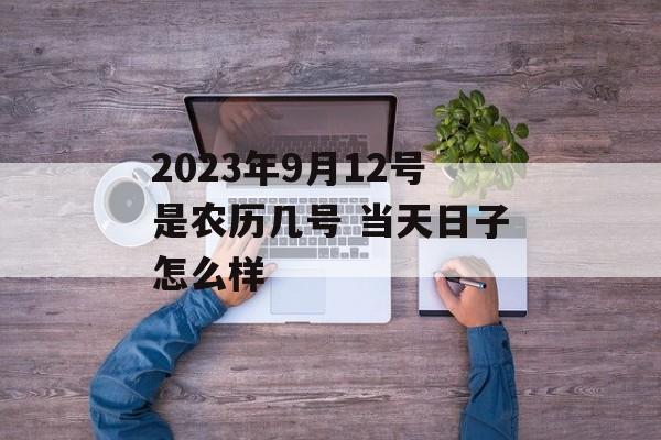 2023年9月12号是农历几号 当天日子怎么样