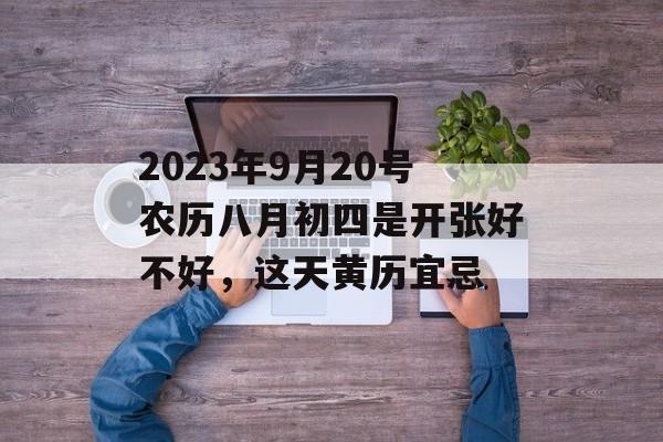 2023年9月20号农历八月初四是开张好不好，这天黄历宜忌