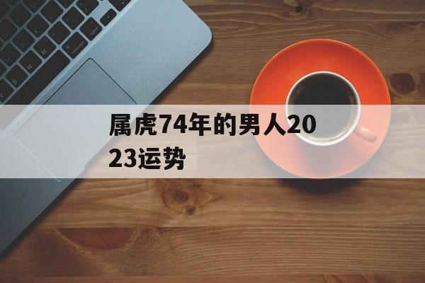 属虎74年的男人2023运势