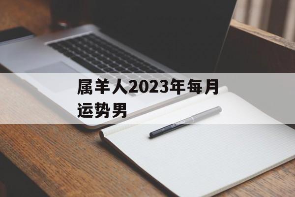 属羊人2023年每月运势男 运势屋 3229